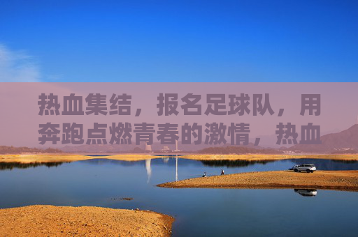 热血集结，报名足球队，用奔跑点燃青春的激情，热血集结，报名足球队，用奔跑点燃青春的激情