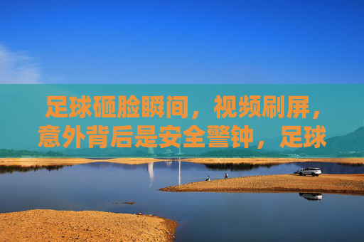 足球砸脸瞬间,视频刷屏,意外背后是安全警钟,足球砸脸瞬间视频刷屏,意外背后是安全警钟