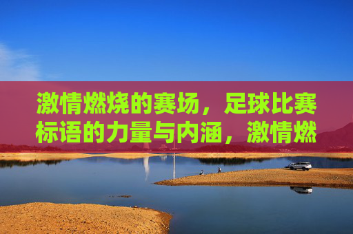 激情燃烧的赛场，足球比赛标语的力量与内涵，激情燃烧的赛场，足球比赛标语的力量与内涵