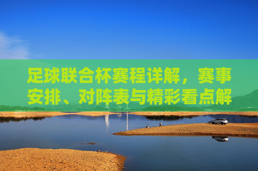 足球联合杯赛程详解，赛事安排、对阵表与精彩看点解析，足球联合杯赛程详解，赛事安排、对阵表与精彩看点解析