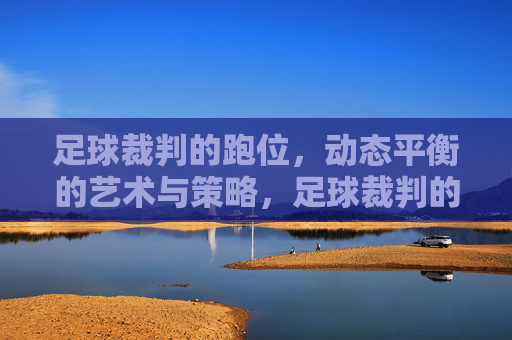 足球裁判的跑位，动态平衡的艺术与策略，足球裁判的跑位，动态平衡的艺术与策略