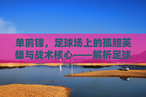 单前锋，足球场上的孤胆英雄与战术核心——解析足球单前锋的战术价值与时代意义，单前锋，足球场上的孤胆英雄与战术核心——解析其战术价值与时代意义