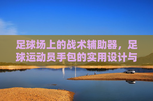足球场上的战术辅助器,足球运动员手包的实用设计与专业内涵,足球场上的战术辅助器,足球运动员手包的实用设计与专业内涵