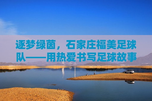 逐梦绿茵，石家庄福美足球队——用热爱书写足球故事，用团队凝聚奋斗力量，逐梦绿茵，石家庄福美足球队——用热爱书写足球故事，用团队凝聚奋斗力量