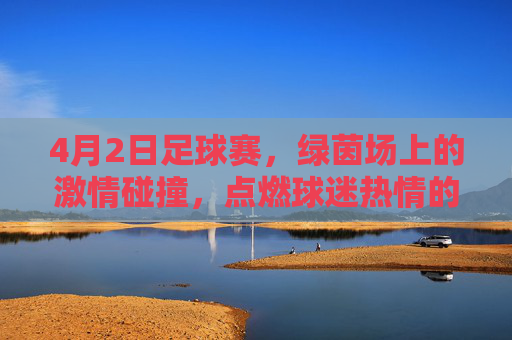 4月2日足球赛，绿茵场上的激情碰撞，点燃球迷热情的精彩对决，4月2日足球赛，绿茵场激情碰撞，点燃球迷热情的精彩对决