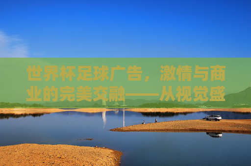 世界杯足球广告，激情与商业的完美交融——从视觉盛宴到品牌叙事的巅峰对决，世界杯足球广告，激情与商业的完美交融——从视觉盛宴到品牌叙事的巅峰对决
