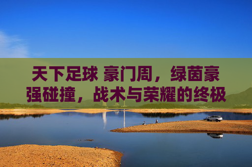 天下足球 豪门周，绿茵豪强碰撞，战术与荣耀的终极对决，天下足球·豪门周，绿茵豪强碰撞，战术与荣耀的终极对决