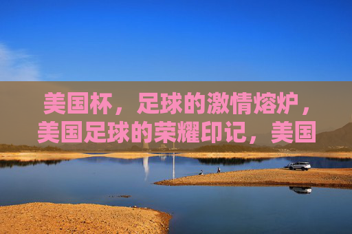 美国杯，足球的激情熔炉，美国足球的荣耀印记，美国杯，足球的激情熔炉，美国足球的荣耀印记