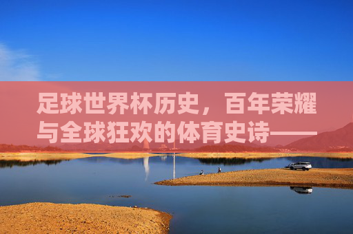 足球世界杯历史，百年荣耀与全球狂欢的体育史诗——从第一届到现代的传奇演进，足球世界杯历史，百年荣耀与全球狂欢的体育史诗——从第一届到现代的传奇演进