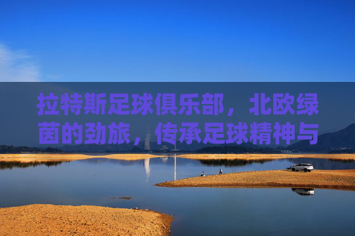 拉特斯足球俱乐部,北欧绿茵的劲旅,传承足球精神与地域荣耀,拉特斯足球俱乐部,北欧绿茵的劲旅,传承足球精神与地域荣耀