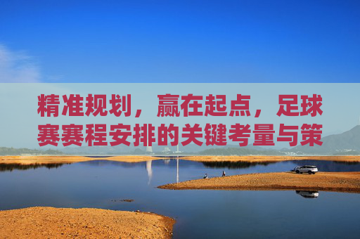 精准规划,赢在起点,足球赛赛程安排的关键考量与策略,精准规划,赢在起点,足球赛赛程安排的关键考量与策略
