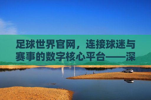 足球世界官网，连接球迷与赛事的数字核心平台——深度解析其功能与价值，足球世界官网，连接球迷与赛事的数字核心平台——深度解析其功能与价值