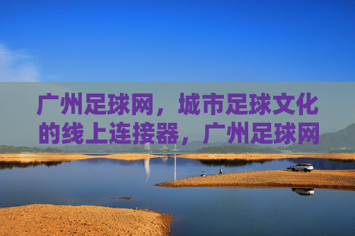 广州足球网，城市足球文化的线上连接器，广州足球网，城市足球文化的线上连接器