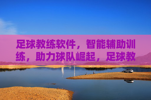 足球教练软件,智能辅助训练,助力球队崛起,足球教练软件,智能辅助训练,助力球队崛起