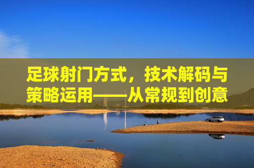足球射门方式，技术解码与策略运用——从常规到创意的进阶之路，足球射门技术解码与策略运用，从常规到创意的进阶路径