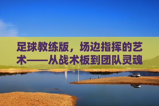 足球教练版，场边指挥的艺术——从战术板到团队灵魂的锻造，足球教练版，场边指挥的艺术——从战术板到团队灵魂的锻造