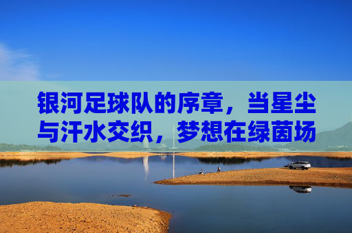 银河足球队的序章,当星尘与汗水交织,梦想在绿茵场上萌芽,银河足球队序章,星尘与汗水交织,梦想在绿茵场上萌芽