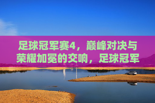 足球冠军赛4，巅峰对决与荣耀加冕的交响，足球冠军赛4，巅峰对决与荣耀加冕的交响