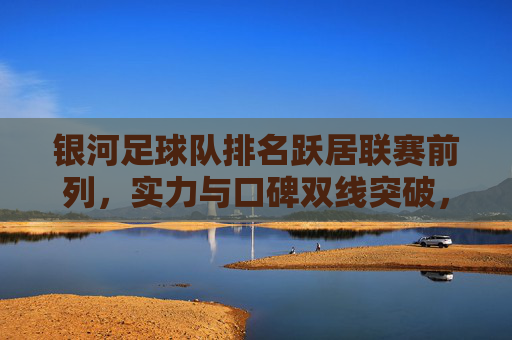 银河足球队排名跃居联赛前列,实力与口碑双线突破,赛季征程再添亮色,银河足球队排名跃居联赛前列,实力与口碑双线突破,赛季征程再添亮色