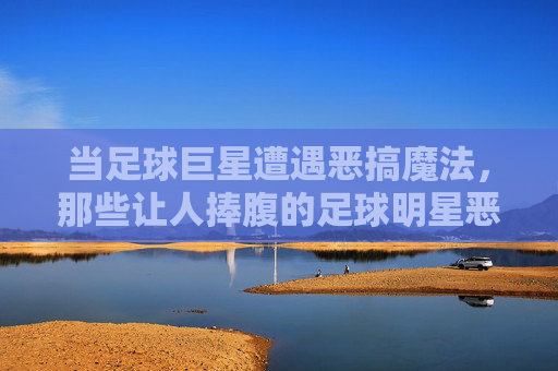 当足球巨星遭遇恶搞魔法,那些让人捧腹的足球明星恶搞瞬间,当足球巨星遭遇恶搞魔法,那些让人捧腹的足球明星恶搞瞬间