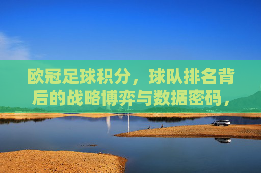 欧冠足球积分，球队排名背后的战略博弈与数据密码，欧冠积分与排名，背后的战略博弈与数据密码