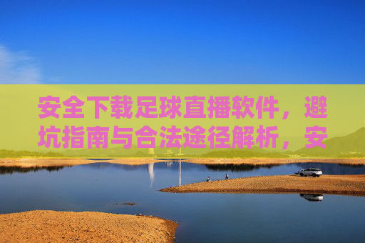 安全下载足球直播软件，避坑指南与合法途径解析，安全下载足球直播软件，避坑指南与合法途径解析