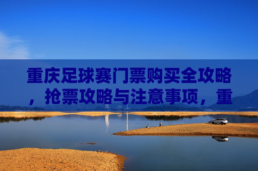 重庆足球赛门票购买全攻略,抢票攻略与注意事项,重庆足球赛门票购买全攻略,抢票技巧与注意事项详解
