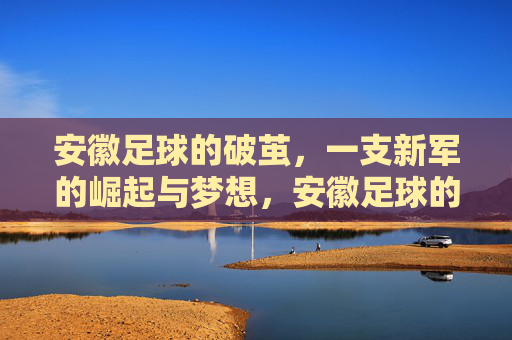 安徽足球的破茧，一支新军的崛起与梦想，安徽足球的破茧，一支新军的崛起与梦想