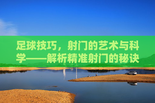 足球技巧,射门的艺术与科学——解析精准射门的秘诀,足球技巧,射门的艺术与科学——解析精准射门的秘诀