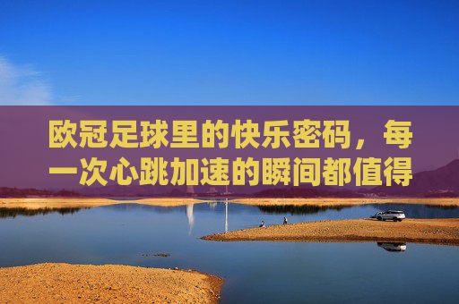欧冠足球里的快乐密码，每一次心跳加速的瞬间都值得铭记