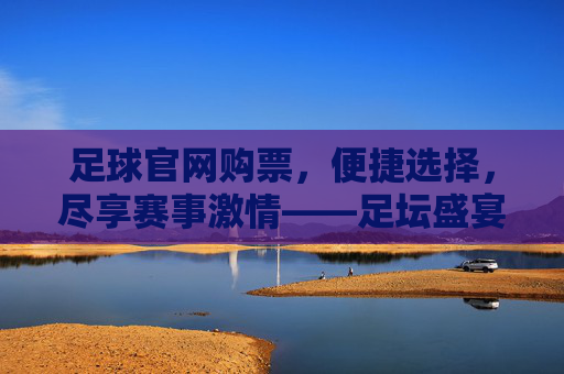 足球官网购票,便捷选择,尽享赛事激情——足坛盛宴的一键直达指南,足球官网购票,便捷选择,尽享赛事激情——足坛盛宴的一键直达指南
