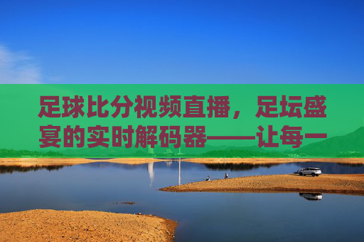 足球比分视频直播，足坛盛宴的实时解码器——让每一次精彩都不错过