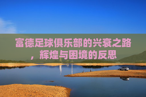 富德足球俱乐部的兴衰之路，辉煌与困境的反思