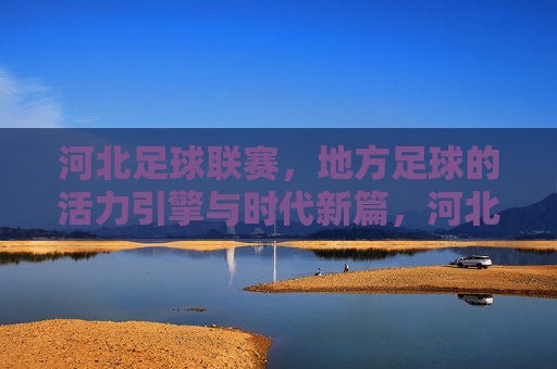 河北足球联赛,地方足球的活力引擎与时代新篇,河北足球联赛,地方足球的活力引擎与时代新篇