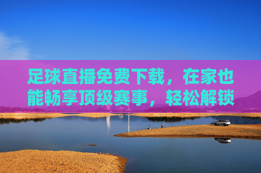 足球直播免费下载,在家也能畅享顶级赛事,轻松解锁足球狂欢季!足球直播免费下载,在家也能畅享顶级赛事,轻松解锁足球狂欢季!