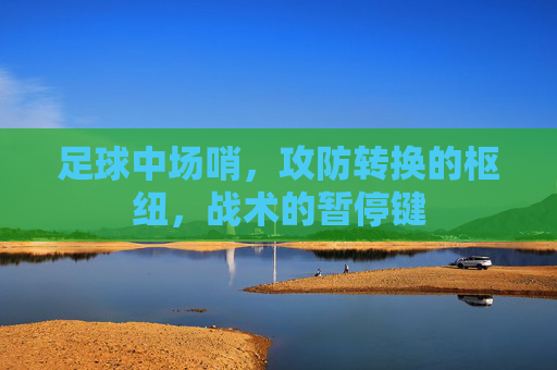 足球中场哨,攻防转换的枢纽,战术的暂停键