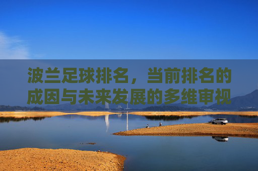 波兰足球排名，当前排名的成因与未来发展的多维审视