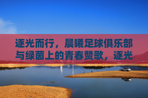 逐光而行，晨曦足球俱乐部与绿茵上的青春赞歌，逐光而行，晨曦足球俱乐部与绿茵上的青春赞歌