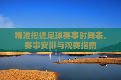 精准把握足球赛事时间表，赛事安排与观赛指南