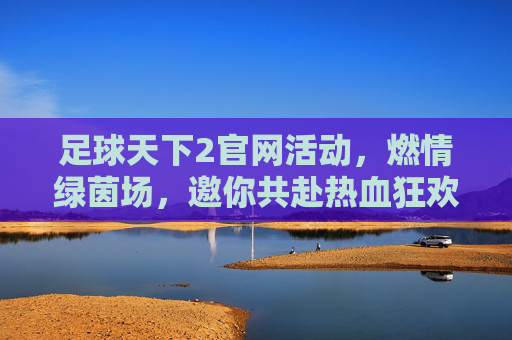 足球天下2官网活动，燃情绿茵场，邀你共赴热血狂欢