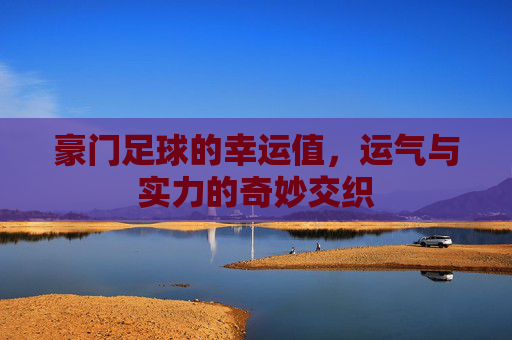 豪门足球的幸运值,运气与实力的奇妙交织
