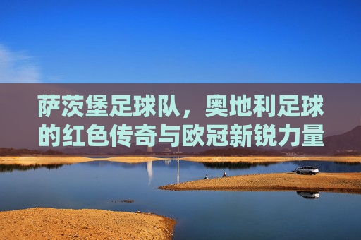 萨茨堡足球队,奥地利足球的红色传奇与欧冠新锐力量,萨茨堡足球队,奥地利足球的红色传奇与欧冠新锐力量