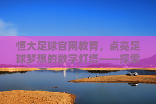 恒大足球官网教育，点亮足球梦想的数字灯塔——探索青少年足球教育的创新路径，恒大足球官网教育，点亮足球梦想的数字灯塔——探索青少年足球教育的创新路径