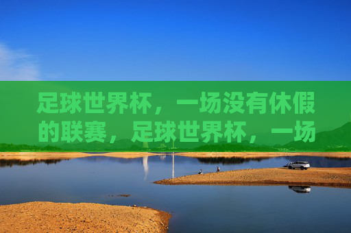 足球世界杯,一场没有休假的联赛,足球世界杯,一场没有休假的联赛