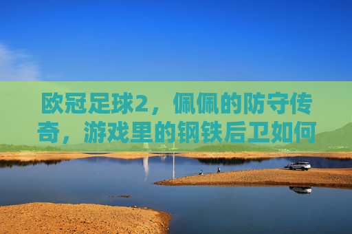 欧冠足球2,佩佩的防守传奇,游戏里的钢铁后卫如何还原现实中的后防核心?