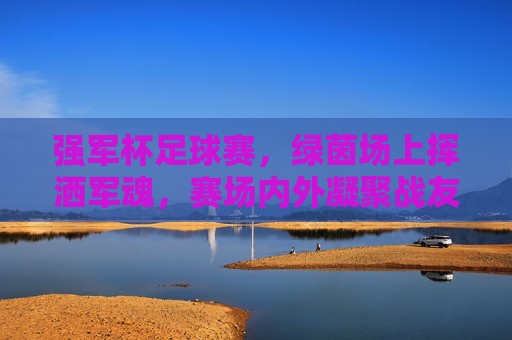 强军杯足球赛，绿茵场上挥洒军魂，赛场内外凝聚战友情，强军杯足球赛，绿茵挥洒军魂，赛场凝聚战友情