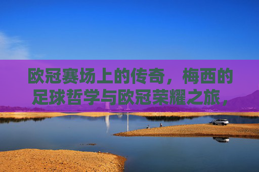 欧冠赛场上的传奇，梅西的足球哲学与欧冠荣耀之旅，欧冠赛场上的传奇，梅西的足球哲学与欧冠荣耀之旅