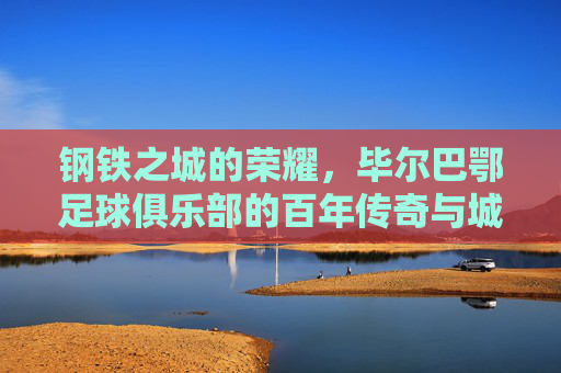钢铁之城的荣耀，毕尔巴鄂足球俱乐部的百年传奇与城市精神，钢铁之城的荣耀，毕尔巴鄂足球俱乐部的百年传奇与城市精神