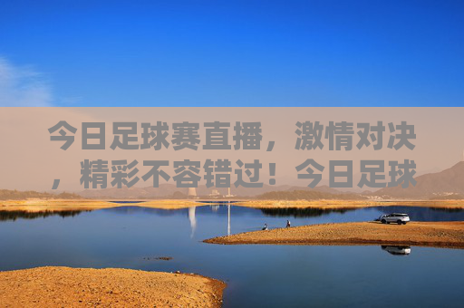 今日足球赛直播，激情对决，精彩不容错过！今日足球赛直播，激情对决，精彩不容错过！