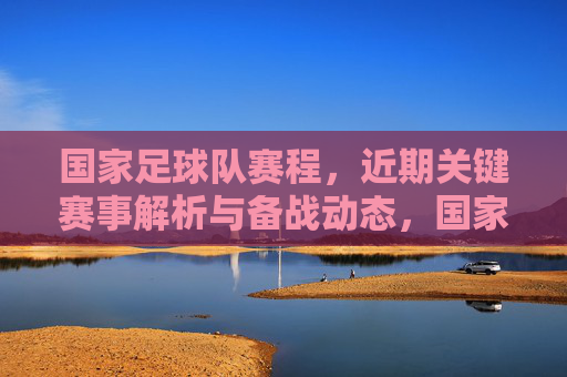 国家足球队赛程，近期关键赛事解析与备战动态，国家足球队赛程，近期关键赛事解析与备战动态